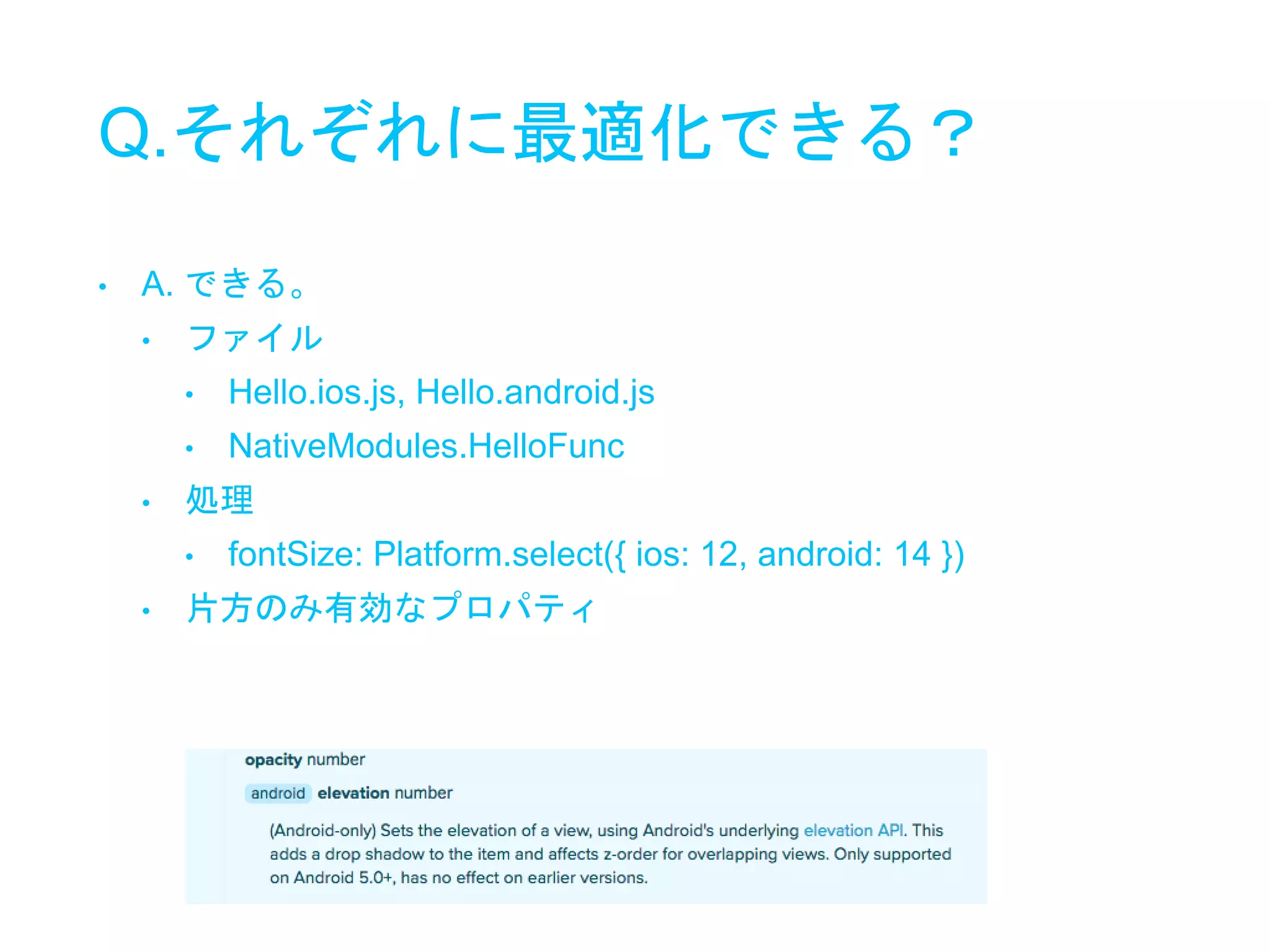 Q.それぞれに最適化できる？
• A. できる。
• ファイル
• Hello.ios.js, Hello.android.js
• NativeModules.HelloFunc
• 処理
• fontSize: Platform.select({ ios: 12, android: 14 })
• 片方のみ有効なプロパティ
 