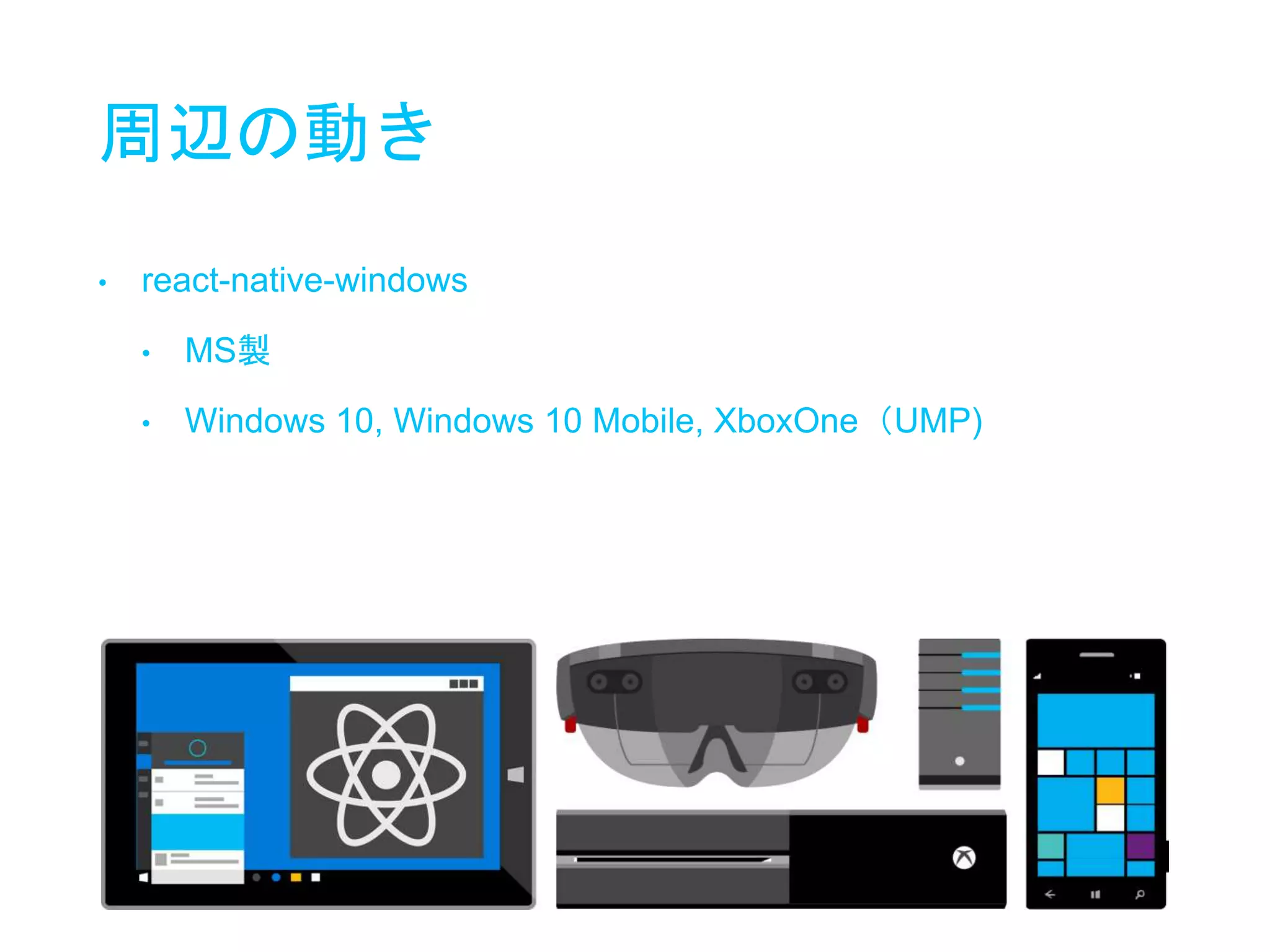周辺の動き
• react-native-windows
• MS製
• Windows 10, Windows 10 Mobile, XboxOne（UMP)
 
