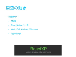 周辺の動き
• ReactXP
• MS製
• ReactNativeベース
• Web, iOS, Android, Windows
• TypeScript
 