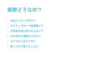 実際どうなの？
• Webエンジニア向け？
• ネイティブコード結構書く？
• 不自然な見た目にならない？
• それぞれに最適化できる？
• ライブラリ足りてる？
• 使ってみて困ったことか
 