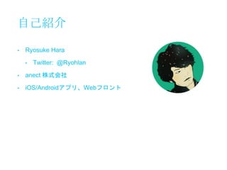 自己紹介
• Ryosuke Hara
• Twitter: @Ryohlan
• anect 株式会社
• iOS/Androidアプリ、Webフロント
 