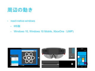 周辺の動き
• react-native-windows
• MS製
• Windows 10, Windows 10 Mobile, XboxOne（UMP)
 
