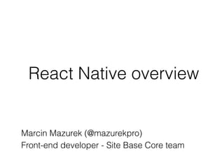 React Native overview
Marcin Mazurek (@mazurekpro)
Front-end developer - Site Base Core team
 