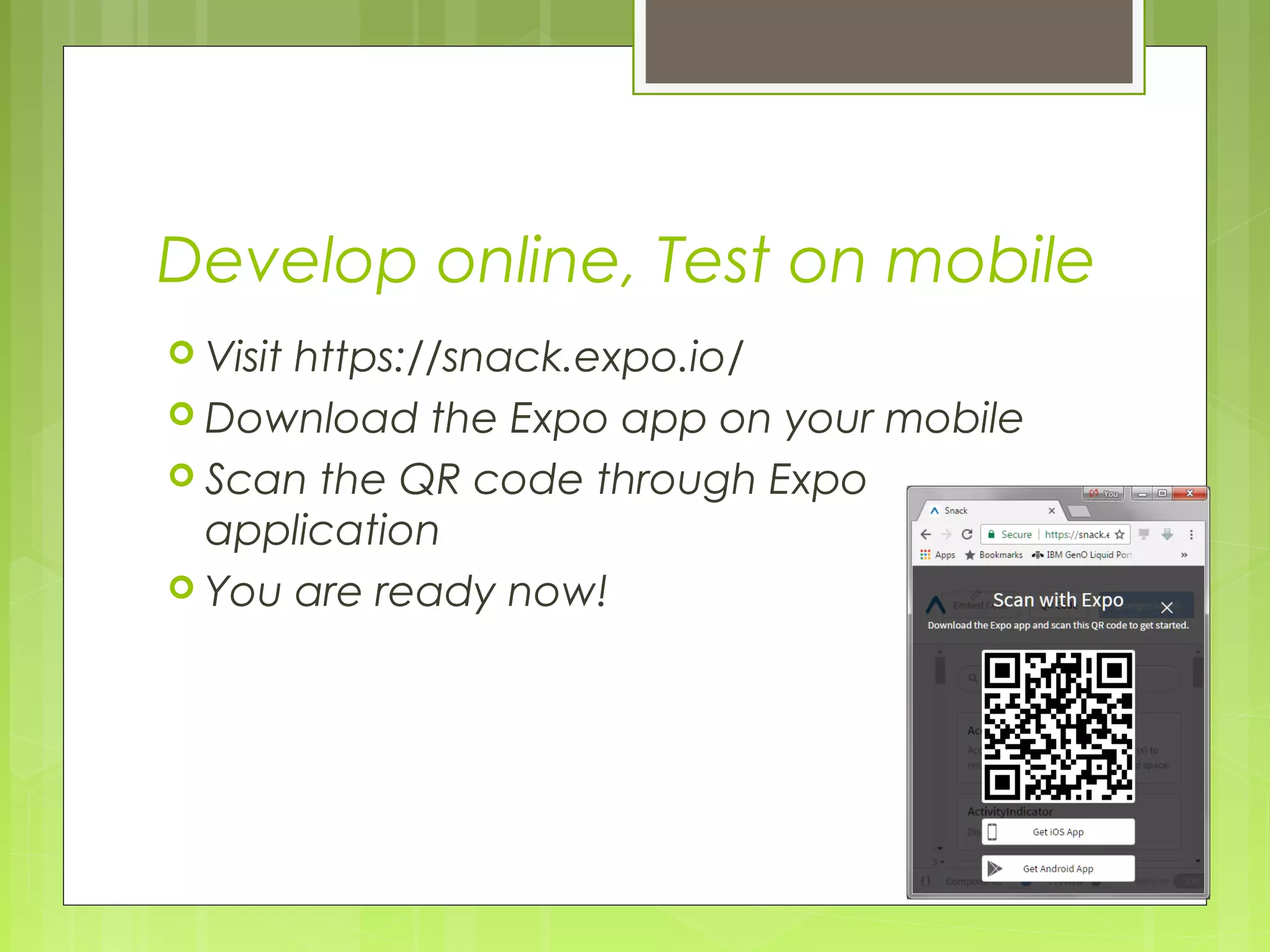 Develop online, Test on mobile
 Visit https://snack.expo.io/
 Download the Expo app on your mobile
 Scan the QR code through Expo
application
 You are ready now!
 