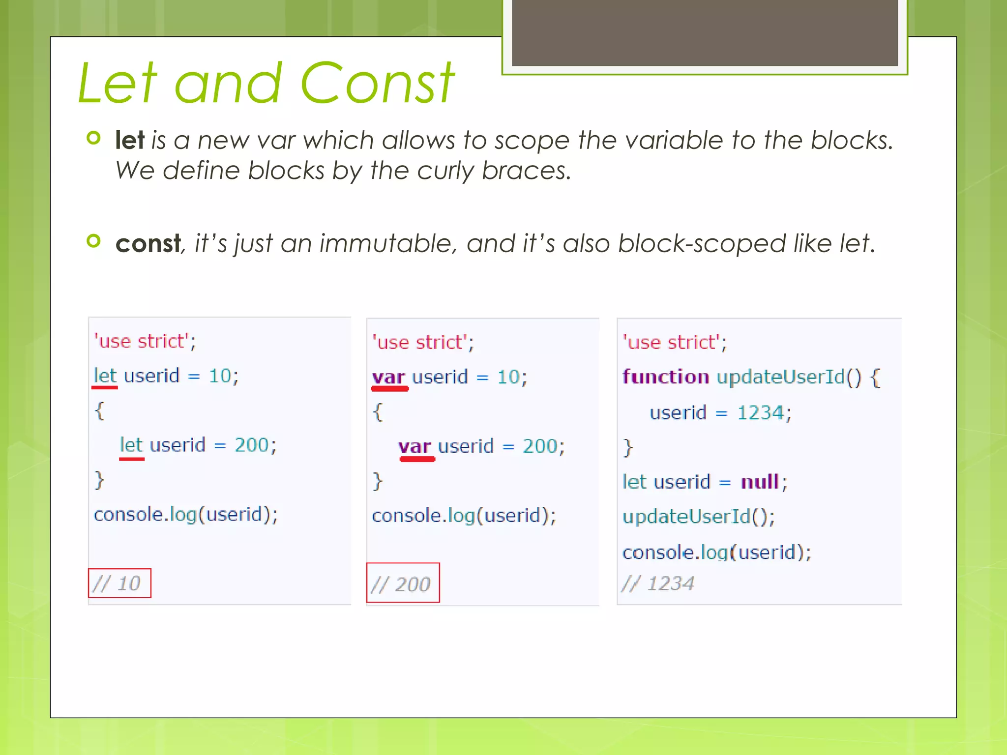 Let and Const
 let is a new var which allows to scope the variable to the blocks.
We define blocks by the curly braces.
 const, it’s just an immutable, and it’s also block-scoped like let.
 