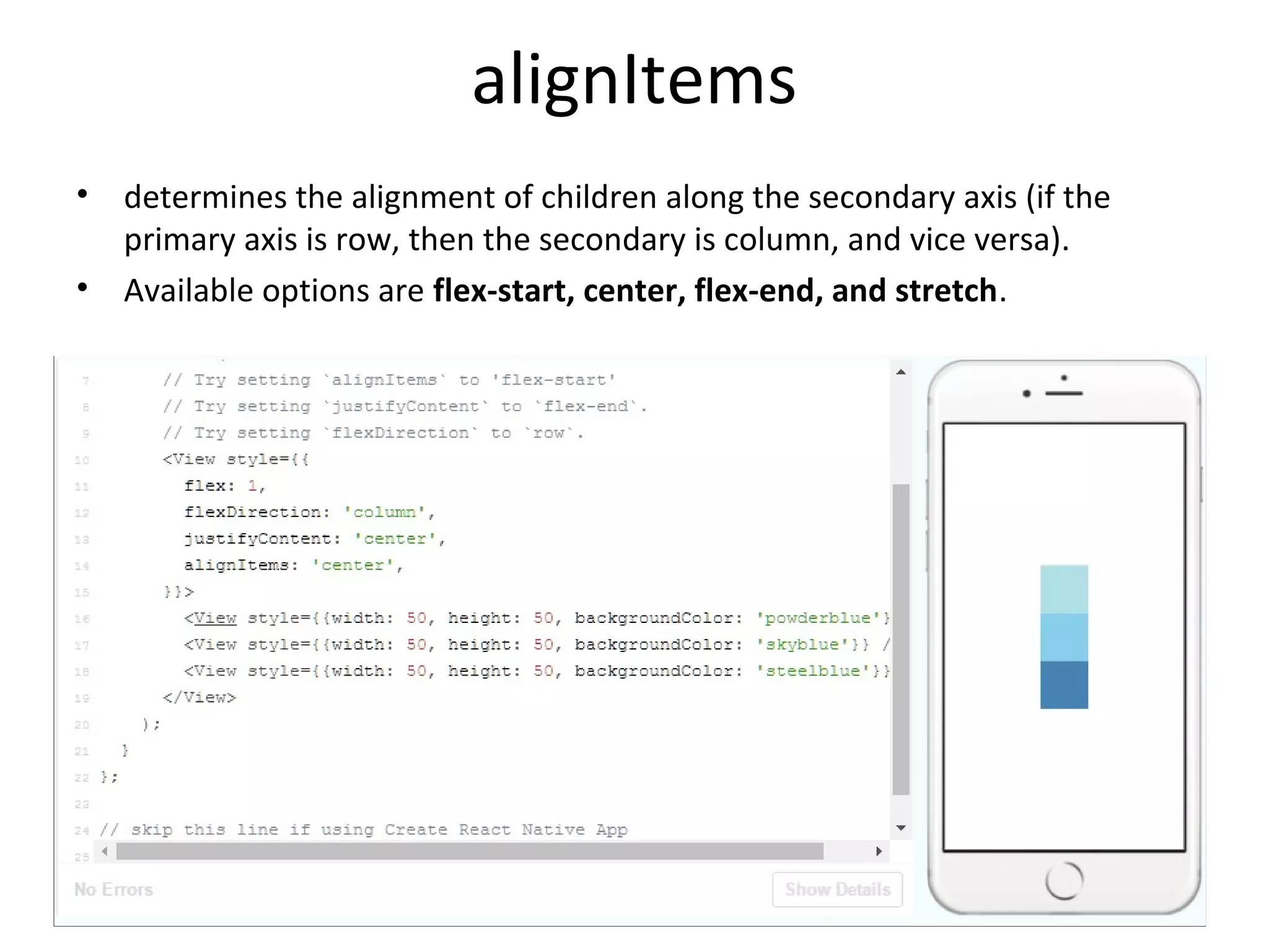 alignItems
• determines the alignment of children along the secondary axis (if the
primary axis is row, then the secondary is column, and vice versa).
• Available options are flex-start, center, flex-end, and stretch.
 