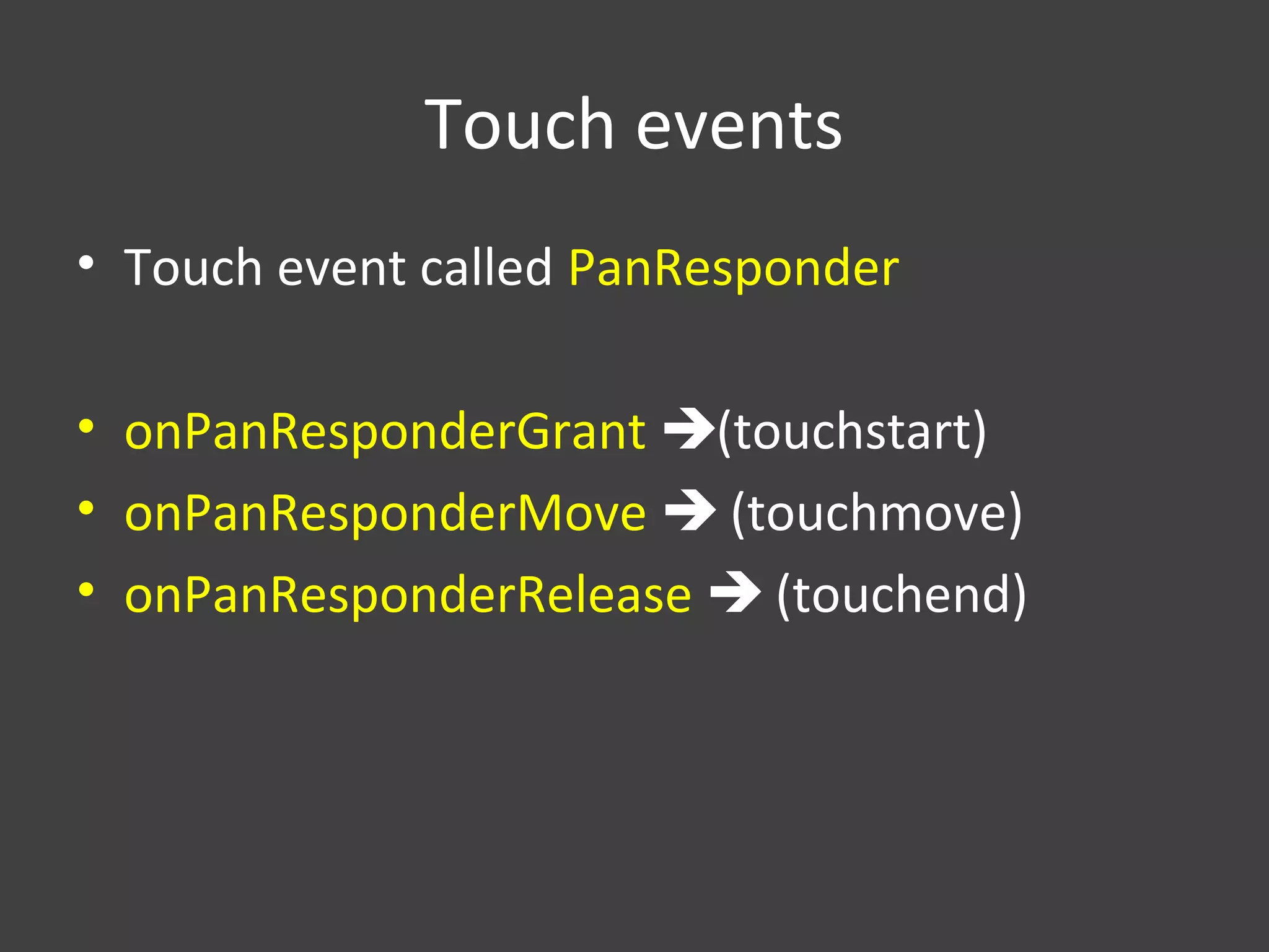 Touch events
• Touch event called PanResponder
• onPanResponderGrant (touchstart)
• onPanResponderMove  (touchmove)
• onPanResponderRelease  (touchend)
 