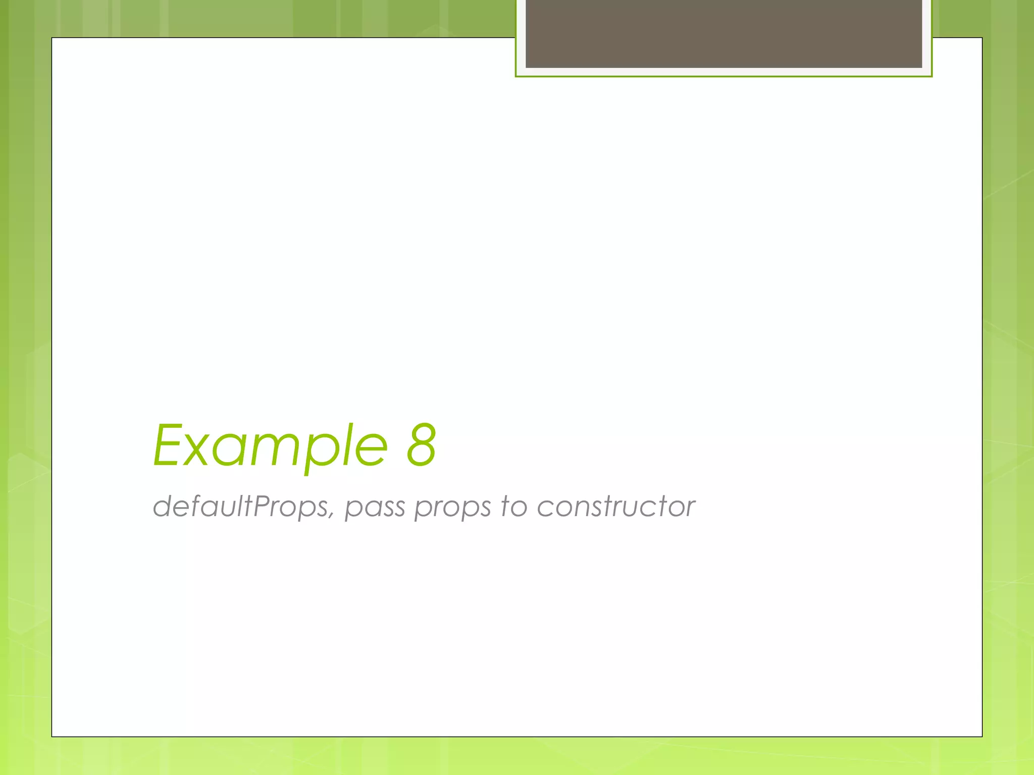 Example 8
defaultProps, pass props to constructor
 