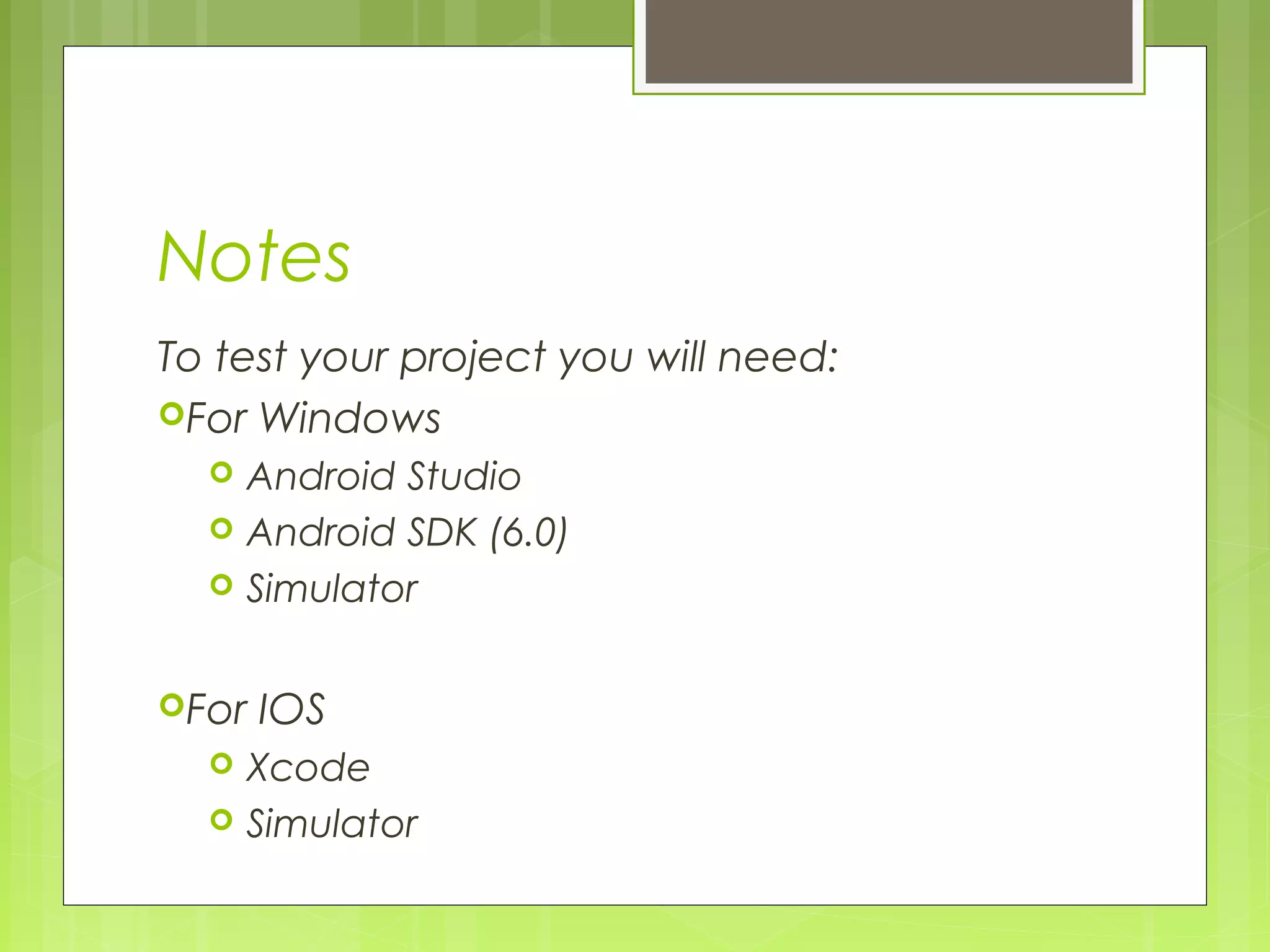 Notes
To test your project you will need:
For Windows
 Android Studio
 Android SDK (6.0)
 Simulator
For IOS
 Xcode
 Simulator
 
