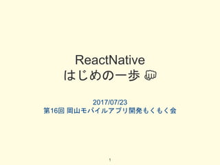 ReactNative
はじめの一歩 👊
2017/07/23
第16回 岡山モバイルアプリ開発もくもく会
1
 