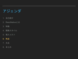 アジェンダ
1. 自己紹介
2. ReactNativeとは
3. 特徴
4. 開発スタイル
5. 導入コスト
6. 利点
7. 欠点
8. まとめ
 