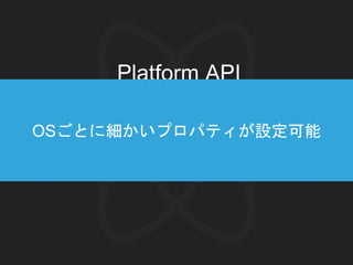 Platform API
select
OSごとに細かいプロパティが設定可能
 