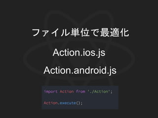 ファイル単位で最適化
Action.ios.js
Action.android.js
 