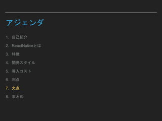 アジェンダ
1. 自己紹介
2. ReactNativeとは
3. 特徴
4. 開発スタイル
5. 導入コスト
6. 利点
7. 欠点
8. まとめ
 