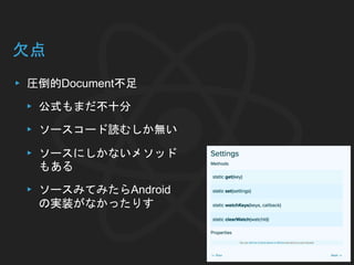 欠点
▸ 圧倒的Document不足
▸ 公式もまだ不十分
▸ ソースコード読むしか無い
▸ ソースにしかないメソッド
もある
▸ ソースみてみたらAndroid
の実装がなかったりす
 