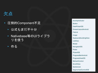 欠点
▸ 圧倒的Component不足
▸ 公式もまだ不十分
▸ Nativebase等のUIライブラ
リを使う
▸ 作る
 