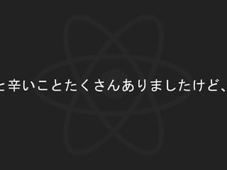 と辛いことたくさんありましたけど、
 