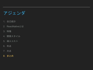アジェンダ
1. 自己紹介
2. ReactNativeとは
3. 特徴
4. 開発スタイル
5. 導入コスト
6. 利点
7. 欠点
8. まとめ
 