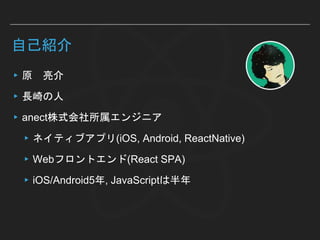 自己紹介
▸原 亮介
▸長崎の人
▸anect株式会社所属エンジニア
▸ネイティブアプリ(iOS, Android, ReactNative)
▸Webフロントエンド(React SPA)
▸iOS/Android5年, JavaScriptは半年
 