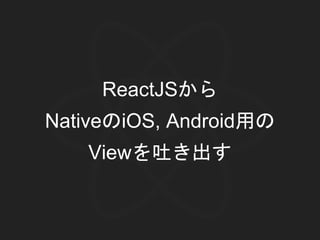ReactJSから
NativeのiOS, Android用の
Viewを吐き出す
 