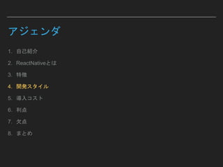 アジェンダ
1. 自己紹介
2. ReactNativeとは
3. 特徴
4. 開発スタイル
5. 導入コスト
6. 利点
7. 欠点
8. まとめ
 