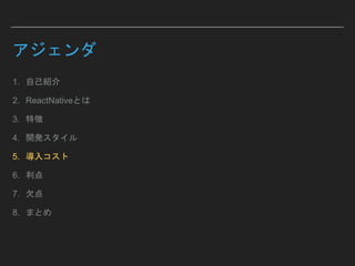 アジェンダ
1. 自己紹介
2. ReactNativeとは
3. 特徴
4. 開発スタイル
5. 導入コスト
6. 利点
7. 欠点
8. まとめ
 