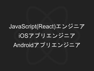 JavaScript(React)エンジニア
iOSアプリエンジニア
Androidアプリエンジニア
 