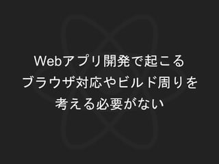 Webアプリ開発で起こる
ブラウザ対応やビルド周りを
考える必要がない
 