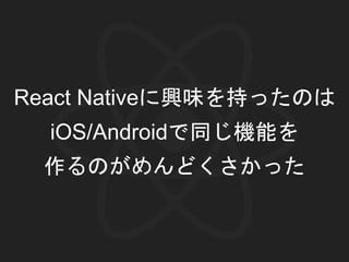 React Nativeに興味を持ったのは
iOS/Androidで同じ機能を
作るのがめんどくさかった
 