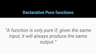 Declarative Pure functions
“A function is only pure if, given the same
input, it will always produce the same
output.”
 