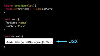 function formatName(user) {
return user.firstName + ' ' + user.lastName;
}
const user = {
firstName: 'Harper',
lastName: 'Perez'
};
const element = (
<Text> Hello, {formatName(user)}! </Text> JSX
);
 