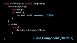 class HelloWorldApp extends Component {
constructor(props) {
super(props)
this.state = {
data: Hello world
}
}
render() {
return (
<Text>{this.state.data}!</Text>
);
}
} Class Component (Stateful)
State
 