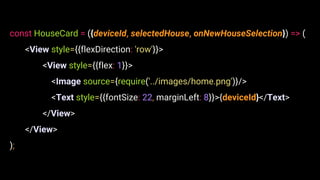 const HouseCard = ({deviceId, selectedHouse, onNewHouseSelection}) => (
<View style={{flexDirection: 'row'}}>
<View style={{flex: 1}}>
<Image source={require('../images/home.png')}/>
<Text style={{fontSize: 22, marginLeft: 8}}>{deviceId}</Text>
</View>
</View>
);
 