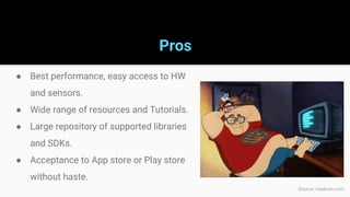 Pros
● Best performance, easy access to HW
and sensors.
● Wide range of resources and Tutorials.
● Large repository of supported libraries
and SDKs.
● Acceptance to App store or Play store
without haste.
Source: medium.com
 