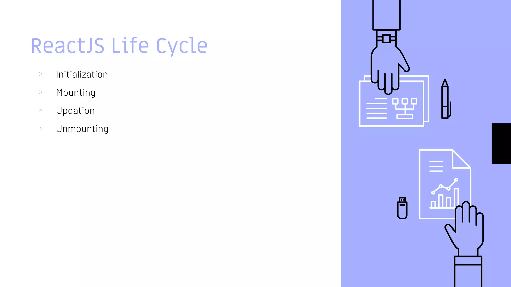 ReactJS Life Cycle
▹ Initialization
▹ Mounting
▹ Updation
▹ Unmounting
 