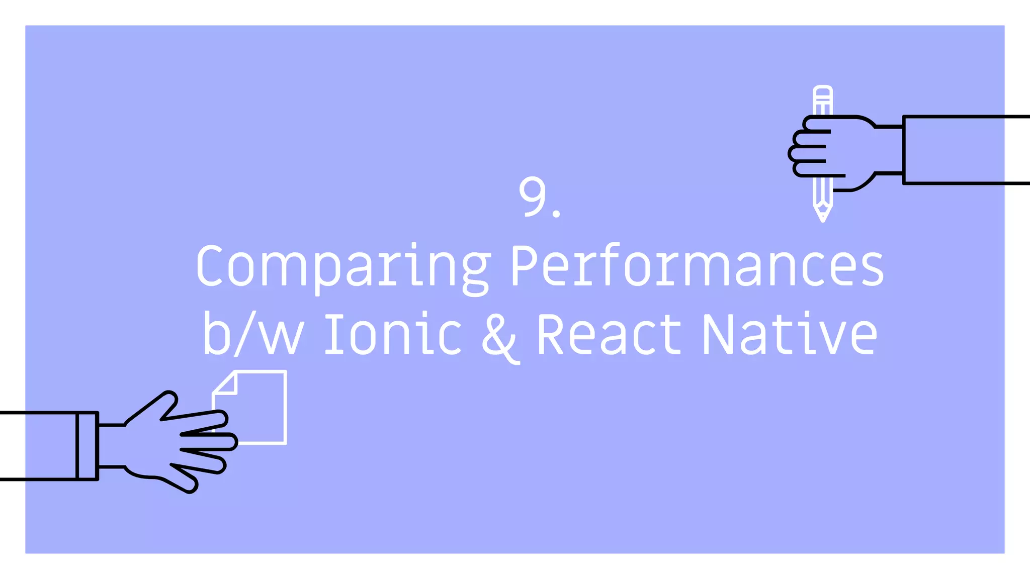 9.
Comparing Performances
b/w Ionic & React Native
 