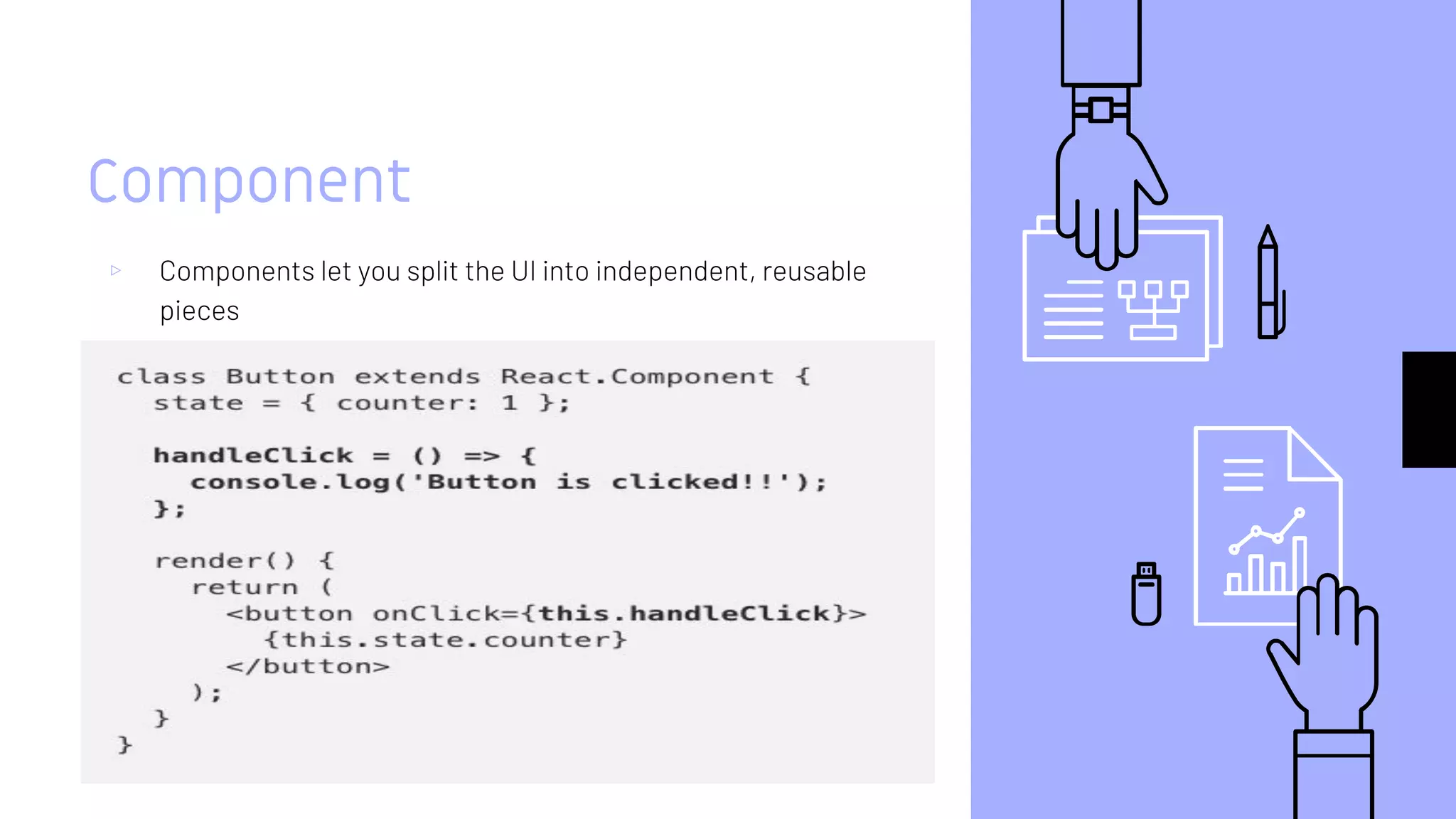 Component
▹ Components let you split the UI into independent, reusable
pieces
 