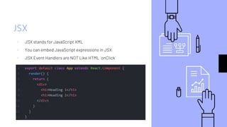 JSX
▹ JSX stands for JavaScript XML
▹ You can embed JavaScript expressions in JSX
▹ JSX Event Handlers are NOT Like HTML `onClick`
 