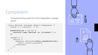 Component
▹ Components let you split the UI into independent, reusable
pieces
 