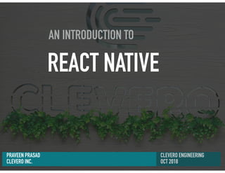 PRAVEEN PRASAD
CLEVERO INC.
AN INTRODUCTION TO
REACT NATIVE
CLEVERO ENGINEERING
OCT 2018
 