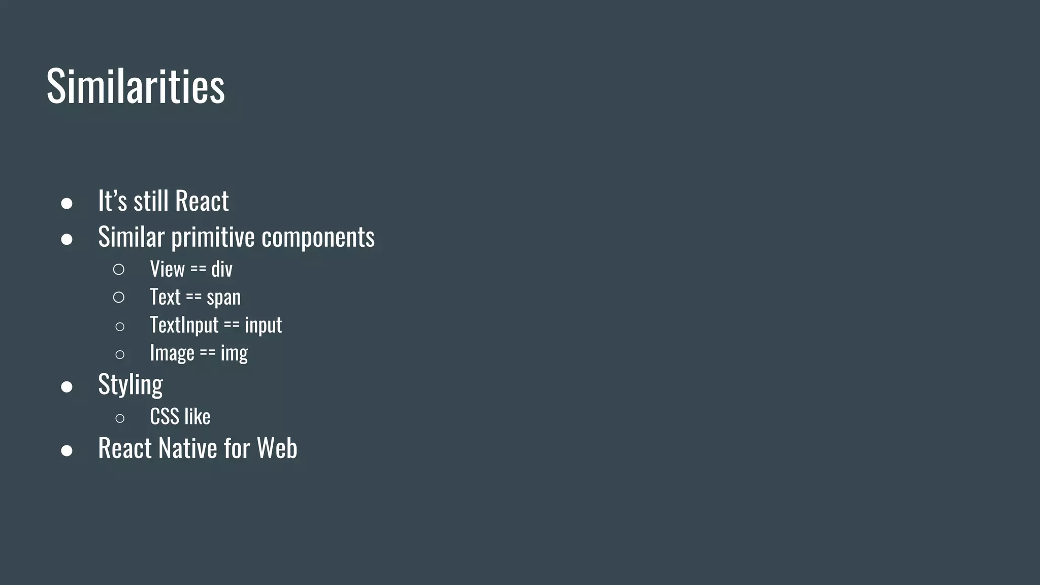 Similarities
● It’s still React
● Similar primitive components
○ View == div
○ Text == span
○ TextInput == input
○ Image == img
● Styling
○ CSS like
● React Native for Web
 