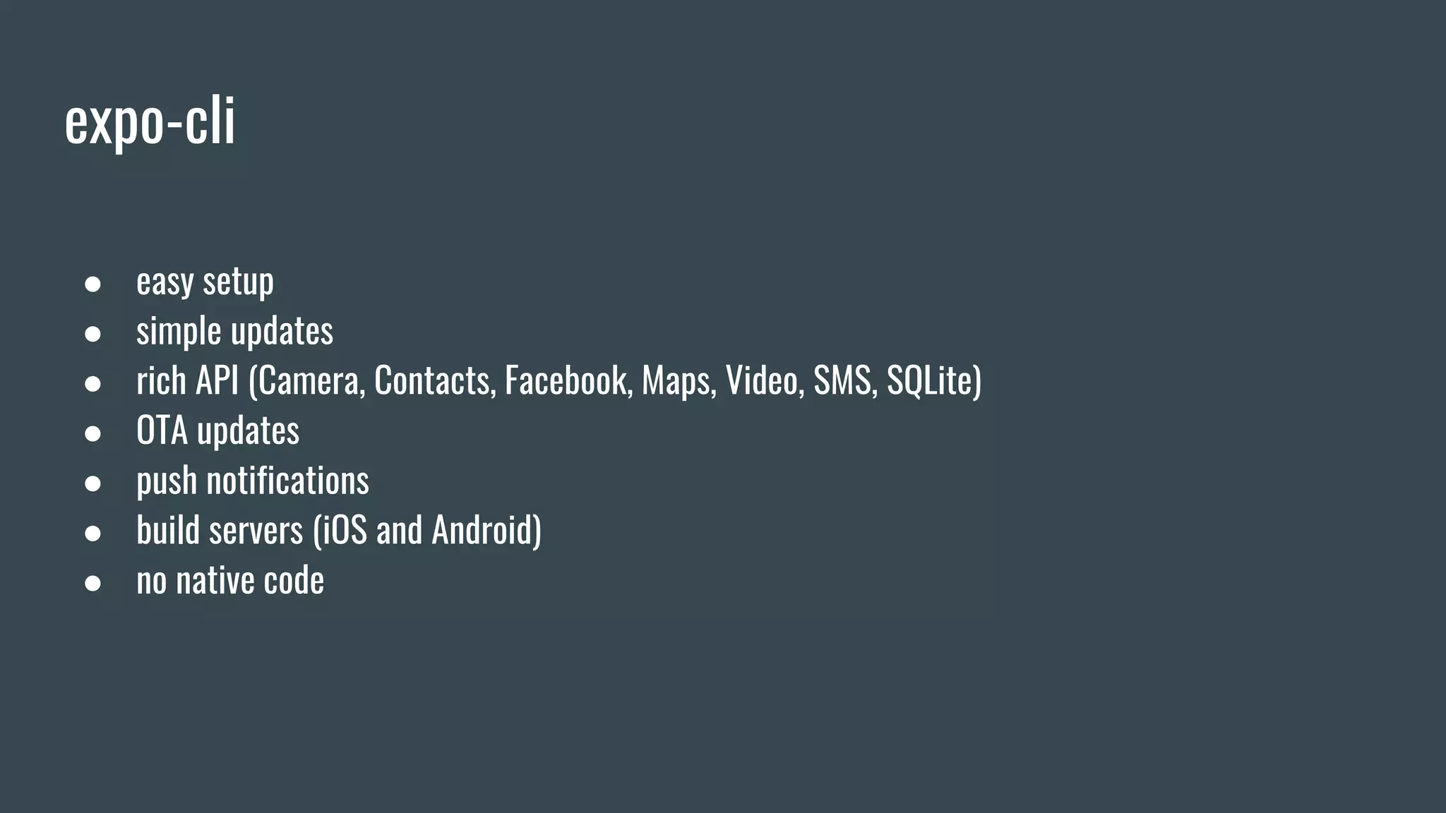expo-cli
● easy setup
● simple updates
● rich API (Camera, Contacts, Facebook, Maps, Video, SMS, SQLite)
● OTA updates
● push notifications
● build servers (iOS and Android)
● no native code
 