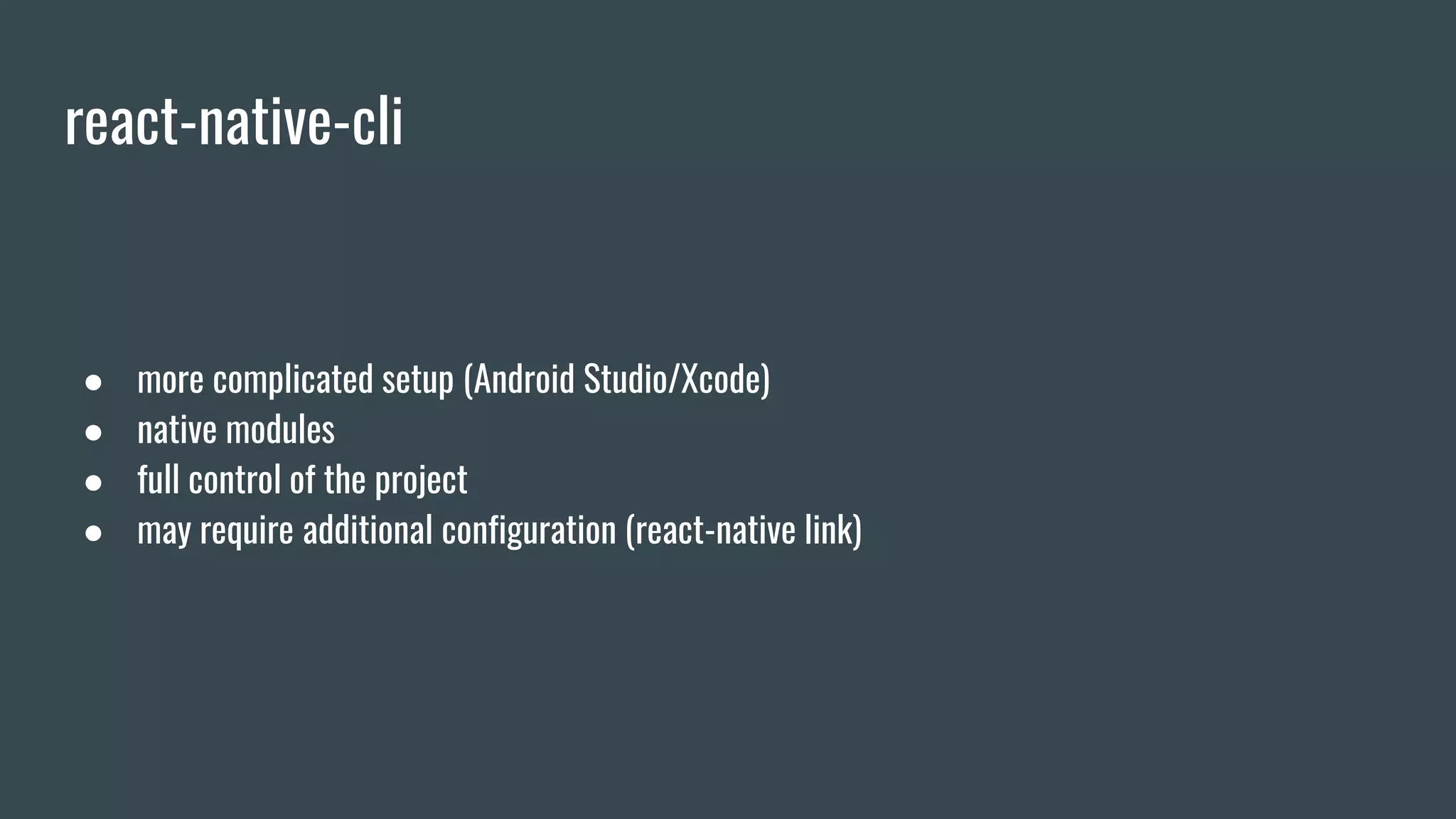 react-native-cli
● more complicated setup (Android Studio/Xcode)
● native modules
● full control of the project
● may require additional configuration (react-native link)
 