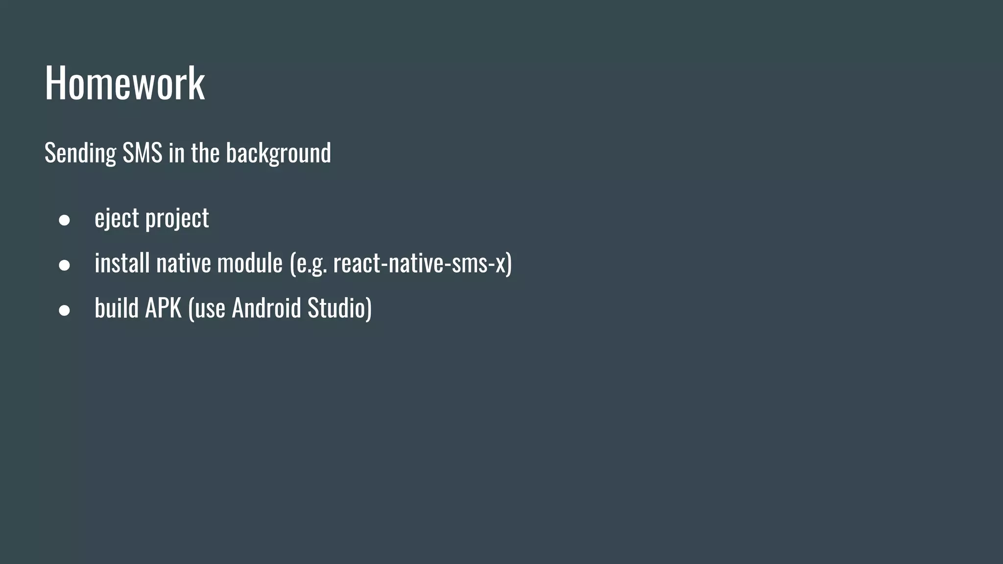 Homework
Sending SMS in the background
● eject project
● install native module (e.g. react-native-sms-x)
● build APK (use Android Studio)
 