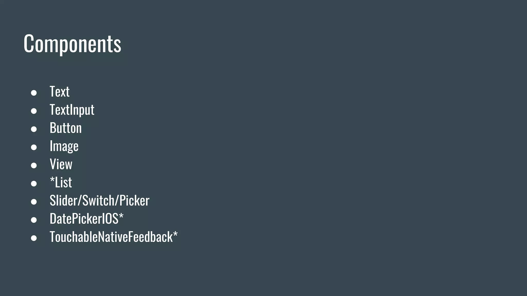 Components
● Text
● TextInput
● Button
● Image
● View
● *List
● Slider/Switch/Picker
● DatePickerIOS*
● TouchableNativeFeedback*
 