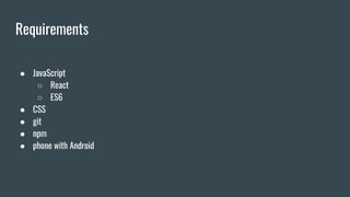 Requirements
● JavaScript
○ React
○ ES6
● CSS
● git
● npm
● phone with Android
 