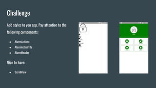 Challenge
Add styles to you app. Pay attention to the
following components:
● AlarmActions
● AlarmActionTile
● AlarmHeader
Nice to have:
● ScrollView
 