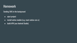 Homework
Sending SMS in the background
● eject project
● install native module (e.g. react-native-sms-x)
● build APK (use Android Studio)
 