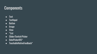 Components
● Text
● TextInput
● Button
● Image
● View
● *List
● Slider/Switch/Picker
● DatePickerIOS*
● TouchableNativeFeedback*
 