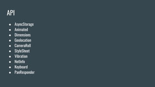 API
● AsyncStorage
● Animated
● Dimensions
● Geolocation
● CameraRoll
● StyleSheet
● Vibration
● NetInfo
● Keyboard
● PanResponder
 